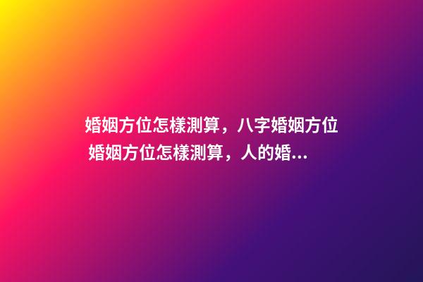 婚姻方位怎樣測算，八字婚姻方位 婚姻方位怎樣測算，人的婚姻配偶找的方向咋算-第1張-觀點-玄機派